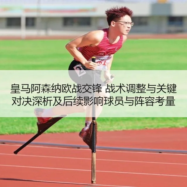 皇马阿森纳欧战交锋 战术调整与关键对决深析及后续影响球员与阵容考量