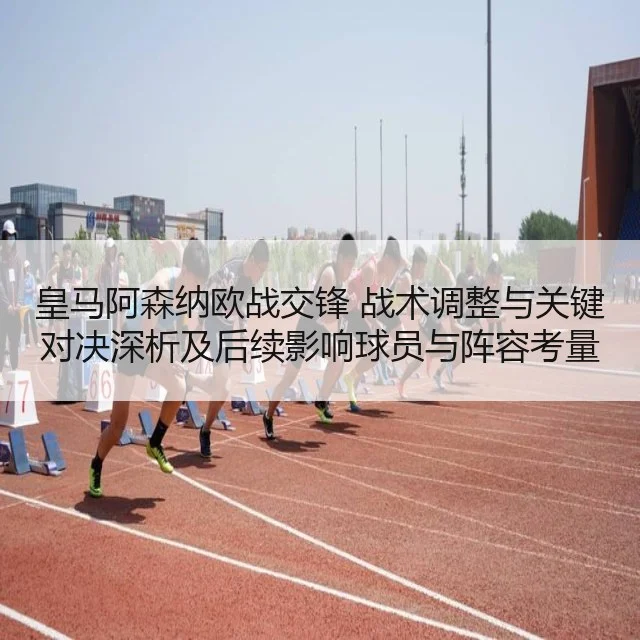 皇马阿森纳欧战交锋 战术调整与关键对决深析及后续影响球员与阵容考量